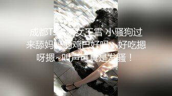 成都Ts人妖女王雪 小骚狗过来舔妈妈的鸡巴好吗，好吃摁呀摁~叫声可真是发骚！