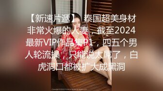 【新速片遞】  泰国超美身材非常火爆的人妻，截至2024最新VIP作品集P1，四五个男人轮流操，只能说太屌了，白虎洞口都被扩大成黑洞