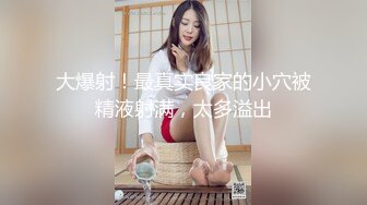 大爆射！最真实良家的小穴被精液射满，太多溢出