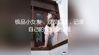 极品小女友，双双露脸，记录自己的性爱全过程