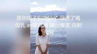 原创嫂子别喷奶了 湿透了喝母乳 av棒高潮 操出爆浆 内射 撕袜