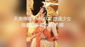 天美傳媒 TMG102 捷運少女強迫愛家男出軌 莉娜