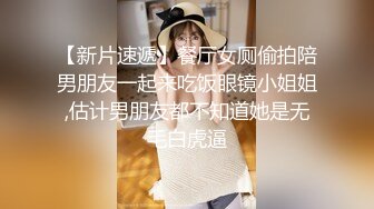 【新片速遞】餐厅女厕偷拍陪男朋友一起来吃饭眼镜小姐姐,估计男朋友都不知道她是无毛白虎逼