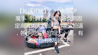 【新速片遞】    《极品CP⚡魔手☛外购》火爆商场女厕固定高清镜头拍脸移动镜头拍逼，各种类型小姐姐大小便，有美女也有极品夹子