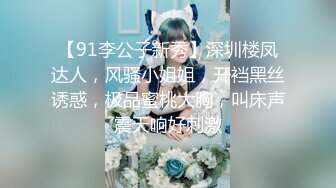 【91李公子新秀】深圳楼凤达人，风骚小姐姐，开裆黑丝诱惑，极品蜜桃大胸，叫床声震天响好刺激