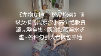 《尤物女神❤️极品炮架》顶级女模【周慕汐】高价绝版资源完整全集~露脸紫薇淫水泛滥~各种勾引大老板包养她