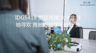 IDG5418 爱豆传媒 大学生异地寻欢 竟被清纯学妹破处 张婷