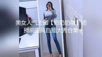 美女人气主播【奶奶奶哦】闭播前道具自插大秀合集