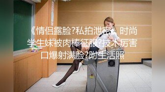 《情侣露脸?私拍泄密》时尚学生妹被肉棒征服?技术厉害口爆射满脸?附生活照