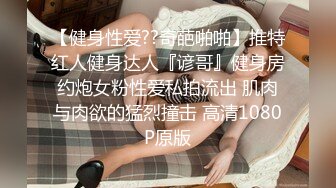 【健身性爱??奇葩啪啪】推特红人健身达人『谚哥』健身房约炮女粉性爱私拍流出 肌肉与肉欲的猛烈撞击 高清1080P原版