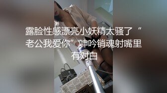 露脸性感漂亮小妖精太骚了“老公我爱你”呻吟销魂射嘴里 有对白