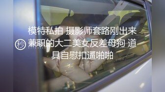 模特私拍 摄影师套路刚出来兼职的大二美女反差母狗 道具自慰扣逼啪啪