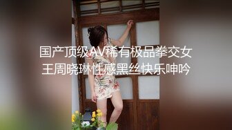 国产顶级AV稀有极品拳交女王周晓琳性感黑丝快乐呻吟