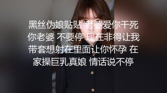 黑丝伪娘贴贴 老婆爱你干死你老婆 不要停 现在非得让我带套想射在里面让你怀孕 在家操巨乳真娘 情话说不停