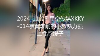  2024-11-07 星空传媒XKKY-014寂寞难耐的小叔暴力强上性感嫂子