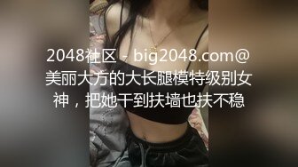 2048社区 - big2048.com@美丽大方的大长腿模特级别女神，把她干到扶墙也扶不稳