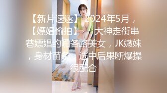 【新片速遞】 2024年5月，【嫖娼偷拍】❤️大神走街串巷嫖娼约啪各路美女，JK嫩妹，身材苗条，选中后果断爆操很配合