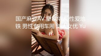 国产麻豆AV 皇家华人 性爱地铁 男性专用车厢 新人女优 Yuri