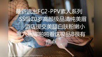 最新流出FC2-PPV素人系列❤️SS级20岁高颜极品清纯美眉❤️酒店援交美腿白肤粉嫩小蜜穴捆绑啪啪看这极品B很有撸点