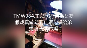 TMW084.王以欣.与弟弟女友假戏真做.边打电话边操给弟弟听.天美传媒