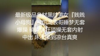 最新极品身材黑丝美女『贱贱小母狗』被饥渴表哥睡梦无套爆操 骑乘疯狂顶操无套内射中出 床上操到凉台真爽