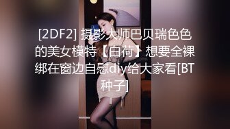 [2DF2] 摄影大师巴贝瑞色色的美女模特【白荷】想要全裸绑在窗边自慰diy给大家看[BT种子]