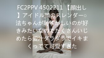 FC2PPV 4502211 【顔出し】アイドル顔のスレンダー○法ちゃんが恥ずかしいのが好きみたいなのでたくさんいじめたら愛汁ダラダラでイキまくってて可愛すぎた