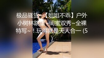 极品骚货~【姐姐不乖】户外小树林跳蛋~闺蜜双秀~全裸特写~！玩得就是天人合一 (5)