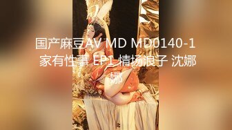 国产麻豆AV MD MD0140-1 家有性事 EP1 情场浪子 沈娜娜