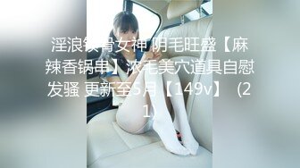 淫浪锁骨女神 阴毛旺盛【麻辣香锅串】浓毛美穴道具自慰发骚 更新至5月【149v】  (21)