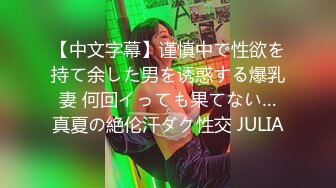 【中文字幕】谨慎中で性欲を持て余した男を诱惑する爆乳妻 何回イっても果てない…真夏の絶伦汗ダク性交 JULIA