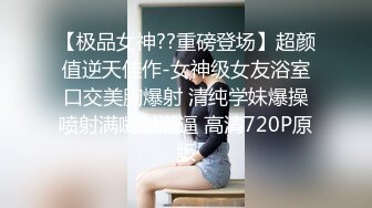 【极品女神??重磅登场】超颜值逆天佳作-女神级女友浴室口交美胸爆射 清纯学妹爆操喷射满嘴射满逼 高清720P原版