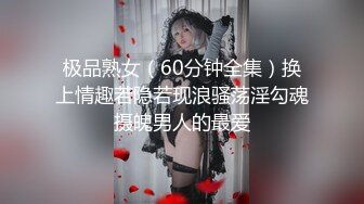 极品熟女（60分钟全集）换上情趣若隐若现浪骚荡淫勾魂摄魄男人的最爱