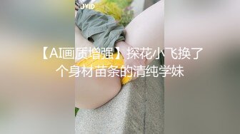 【AI画质增强】探花小飞换了个身材苗条的清纯学妹