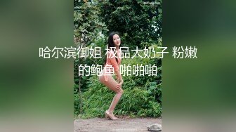 哈尔滨御姐 极品大奶子 粉嫩的鲍鱼 啪啪啪