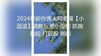 2024年新作秀人网名模【小逗逗】调教反差小母狗 抓胸 抽脸 打屁股 啪啪