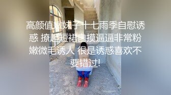 高颜值嫩妹子十七雨季自慰诱惑 撩起短裙自摸逼逼非常粉嫩微毛诱人 很是诱惑喜欢不要错过!