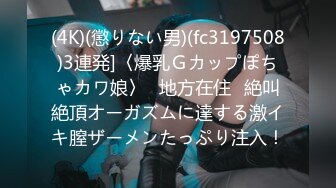 (4K)(懲りない男)(fc3197508)3連発]〈爆乳Ｇカップぽちゃカワ娘〉≪地方在住≫絶叫絶頂オーガズムに達する激イキ膣ザーメンたっぷり注入！