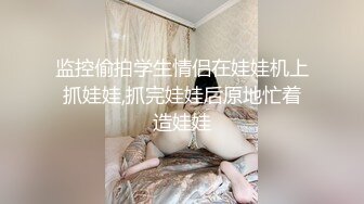 监控偷拍学生情侣在娃娃机上抓娃娃,抓完娃娃后原地忙着造娃娃