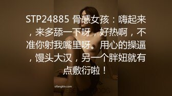 STP24885 骨感女孩：嗨起来，来多舔一下呀，好热啊，不准你射我嘴里呀。用心的操逼，馒头大汉，另一个胖妞就有点敷衍啦！