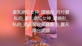 《反差学生妹??露脸泄密》播音系高冷无毛小姐姐为了赚点外快买奢饰品??完成土豪张智斌爸爸高价定制的调教母狗模式任务