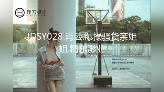 JDSY028.肖云.爆操骚货亲姐姐.精东影业