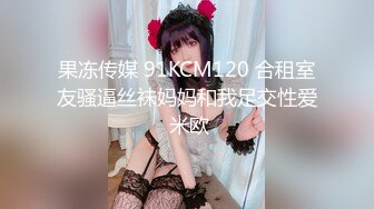 果冻传媒 91KCM120 合租室友骚逼丝袜妈妈和我足交性爱 米欧