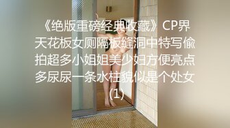 《绝版重磅经典收藏》CP界天花板女厕隔板缝洞中特写偸拍超多小姐姐美少妇方便亮点多尿尿一条水柱貌似是个处女 (1)