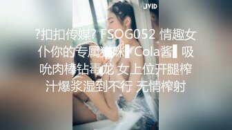 ?扣扣传媒? FSOG052 情趣女仆你的专属猫咪▌Cola酱▌吸吮肉棒钻毒龙 女上位开腿榨汁爆浆湿到不行 无情榨射