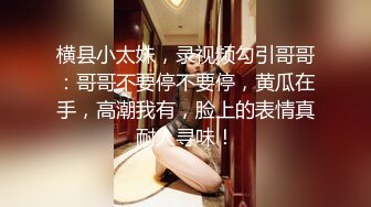 横县小太妹，录视频勾引哥哥：哥哥不要停不要停，黄瓜在手，高潮我有，脸上的表情真耐人寻味！