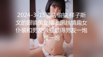 2024-3-15酒店偷拍 样子斯文的眼镜美女换上黑丝情趣女仆装和男友做爱惹得男友一炮接一炮