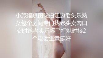 小旅馆趴窗偸拍江边老头乐熟女包个房间专门找老头卖肉口交时给老头乐坏了打炮时接2个电话生意挺好