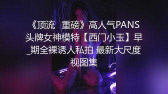 《顶流✅重磅》高人气PANS头牌女神模特【西门小玉】早_期全裸诱人私拍 最新大尺度视图集