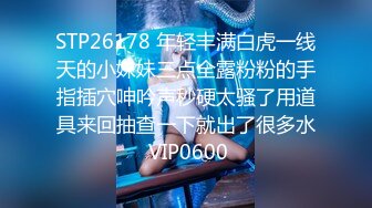 STP26178 年轻丰满白虎一线天的小妹妹三点全露粉粉的手指插穴呻吟声秒硬太骚了用道具来回抽查一下就出了很多水 VIP0600